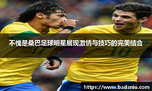 不愧是桑巴足球明星展现激情与技巧的完美结合