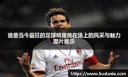 谁是当今最狂的足球明星他在场上的风采与魅力图片展示